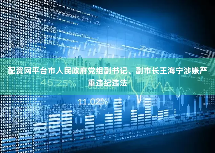 配资网平台市人民政府党组副书记、副市长王海宁涉嫌严重违纪违法