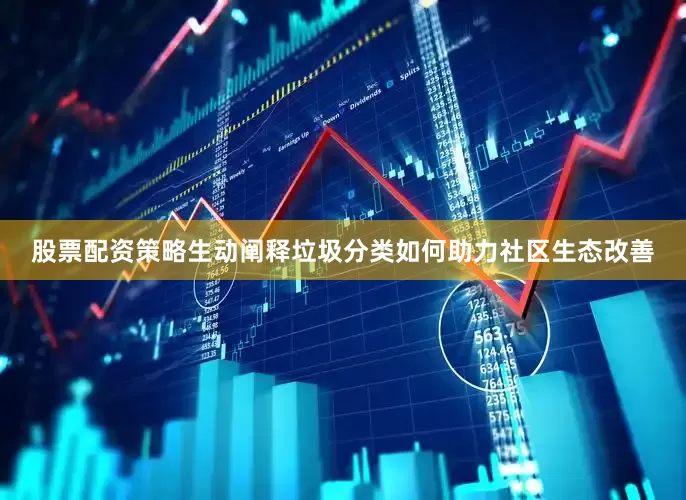 股票配资策略生动阐释垃圾分类如何助力社区生态改善