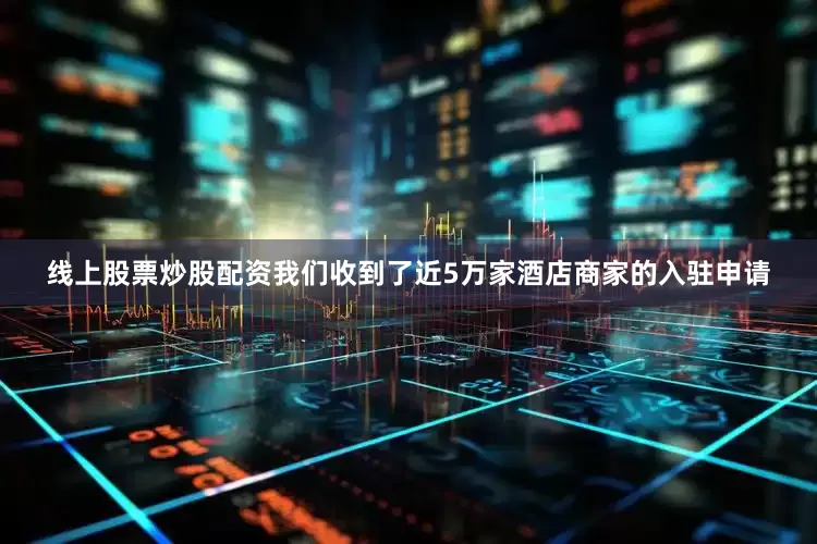 线上股票炒股配资我们收到了近5万家酒店商家的入驻申请