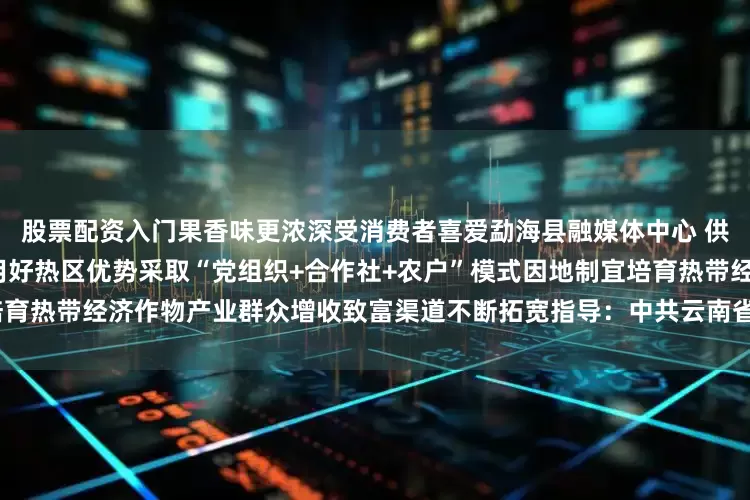 股票配资入门果香味更浓深受消费者喜爱勐海县融媒体中心 供图 李欣华 摄近年来打洛镇用好热区优势采取“党组织+合作社+农户”模式因地制宜培育热带经济作物产业群众增收致富渠道不断拓宽指导：中共云南省委宣传部发布于：北京市