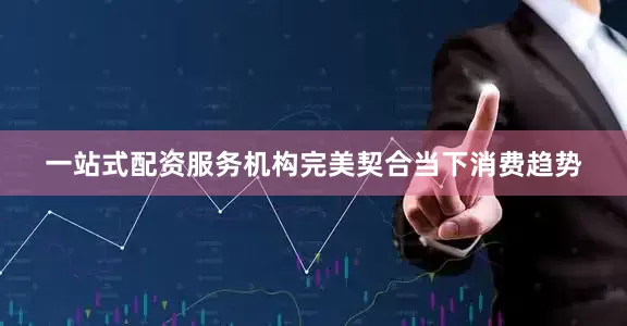 一站式配资服务机构完美契合当下消费趋势