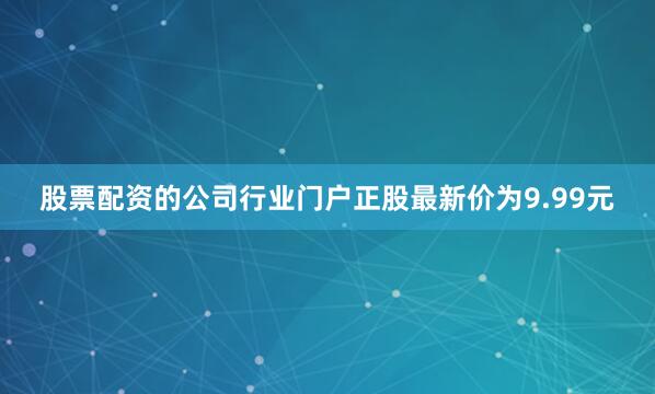 股票配资的公司行业门户正股最新价为9.99元