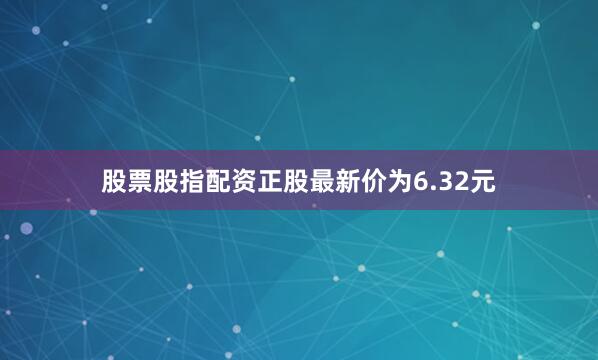 股票股指配资正股最新价为6.32元
