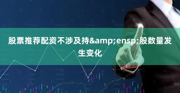 股票推荐配资不涉及持&ensp;股数量发生变化