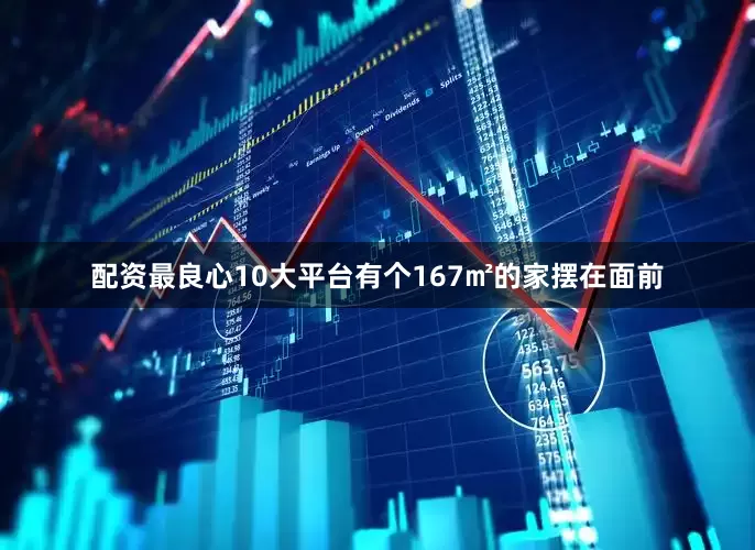 配资最良心10大平台有个167㎡的家摆在面前