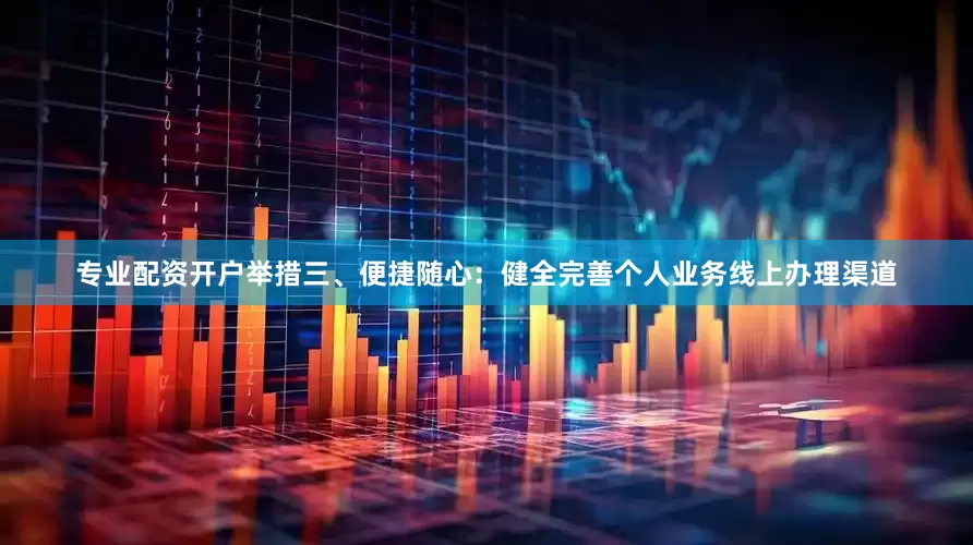 专业配资开户举措三、便捷随心：健全完善个人业务线上办理渠道