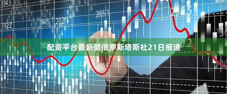 配资平台最新　　据俄罗斯塔斯社21日报道