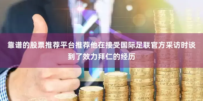 靠谱的股票推荐平台推荐他在接受国际足联官方采访时谈到了效力拜仁的经历