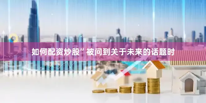 如何配资炒股”被问到关于未来的话题时