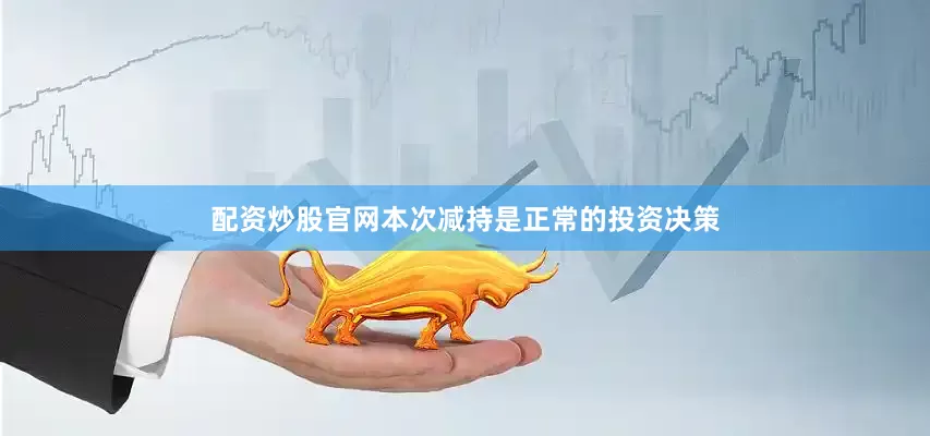 配资炒股官网本次减持是正常的投资决策
