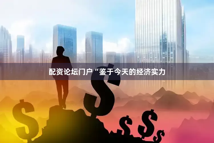 配资论坛门户“鉴于今天的经济实力