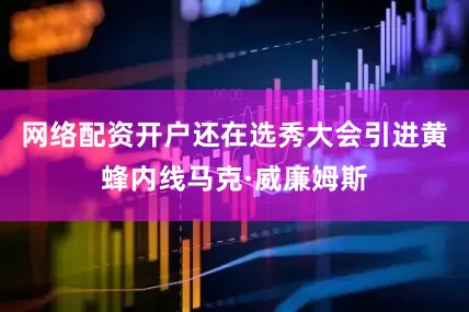 网络配资开户还在选秀大会引进黄蜂内线马克·威廉姆斯