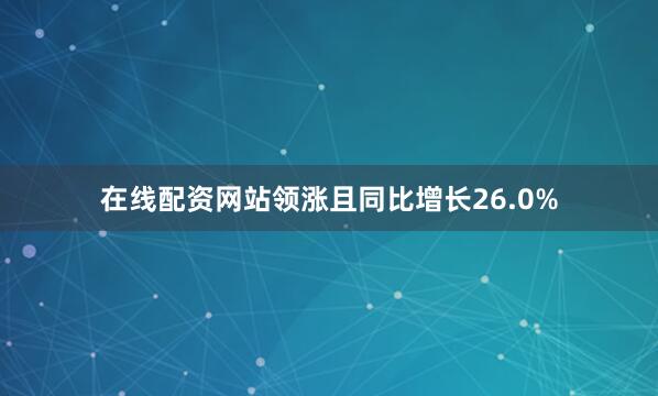 在线配资网站领涨且同比增长26.0%