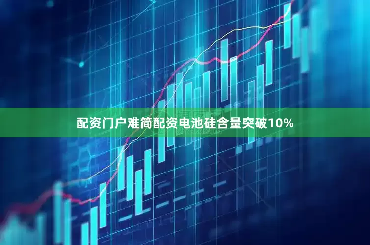 配资门户难简配资电池硅含量突破10%