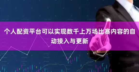 个人配资平台可以实现数千上万场比赛内容的自动接入与更新
