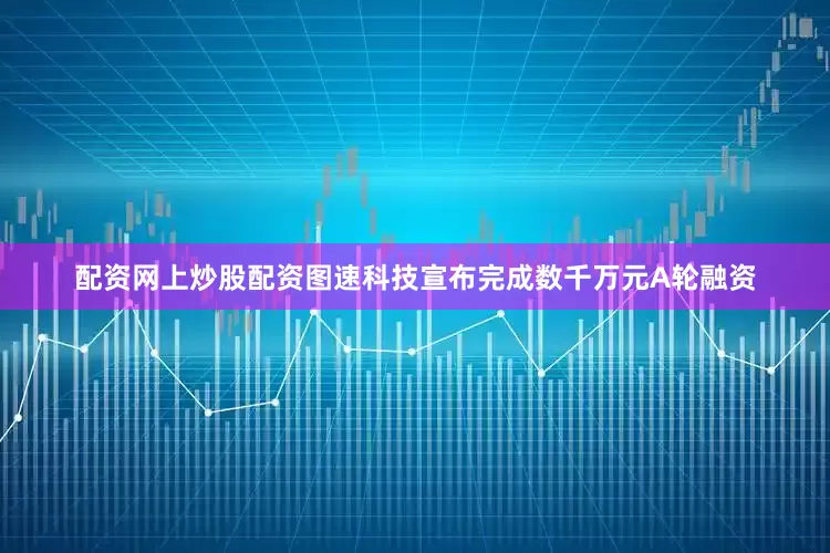配资网上炒股配资图速科技宣布完成数千万元A轮融资