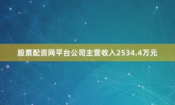 股票配资网平台公司主营收入2534.4万元
