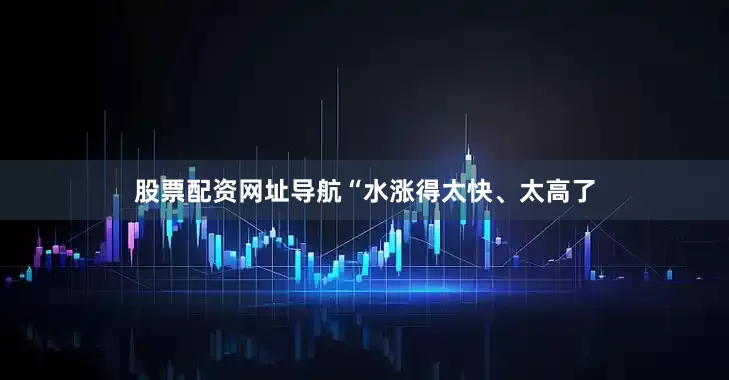 股票配资网址导航“水涨得太快、太高了