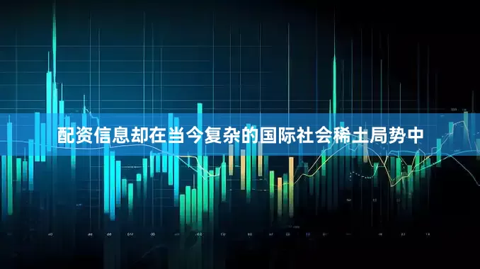 配资信息却在当今复杂的国际社会稀土局势中