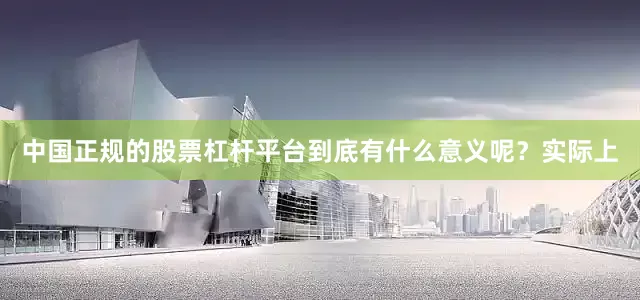 中国正规的股票杠杆平台到底有什么意义呢？实际上