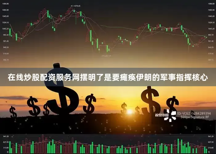 在线炒股配资服务网摆明了是要瘫痪伊朗的军事指挥核心