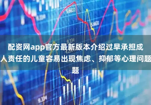 配资网app官方最新版本介绍过早承担成人责任的儿童容易出现焦虑、抑郁等心理问题