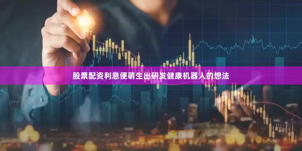 股票配资利息便萌生出研发健康机器人的想法