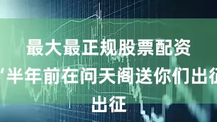 最大最正规股票配资　　“半年前在问天阁送你们出征