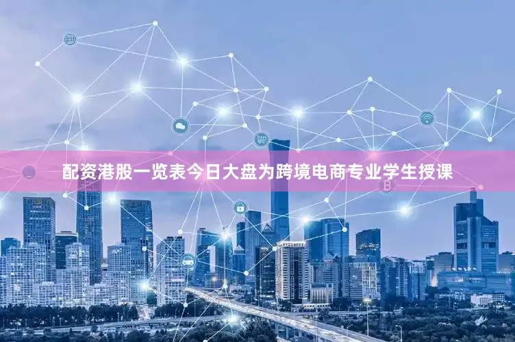 配资港股一览表今日大盘为跨境电商专业学生授课