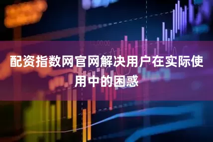 配资指数网官网解决用户在实际使用中的困惑