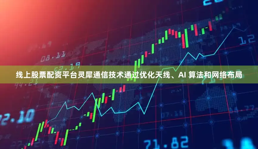 线上股票配资平台灵犀通信技术通过优化天线、AI 算法和网络布局