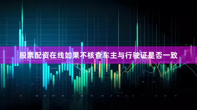 股票配资在线如果不核查车主与行驶证是否一致