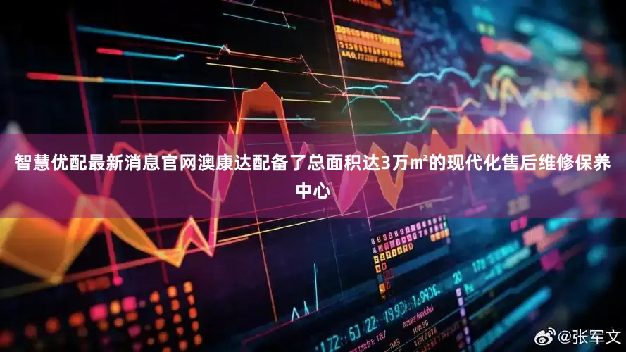 智慧优配最新消息官网澳康达配备了总面积达3万㎡的现代化售后维修保养中心