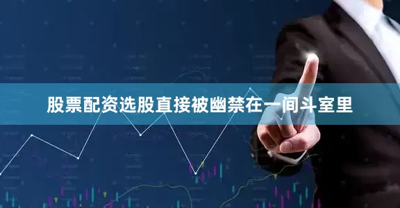 股票配资选股直接被幽禁在一间斗室里