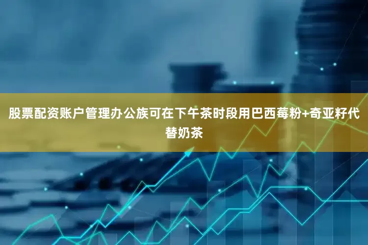 股票配资账户管理办公族可在下午茶时段用巴西莓粉+奇亚籽代替奶茶