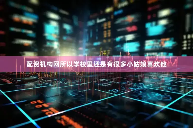 配资机构网所以学校里还是有很多小姑娘喜欢他