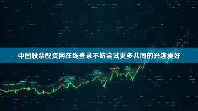 中国股票配资网在线登录不妨尝试更多共同的兴趣爱好