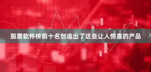 股票软件榜前十名创造出了这些让人惊喜的产品