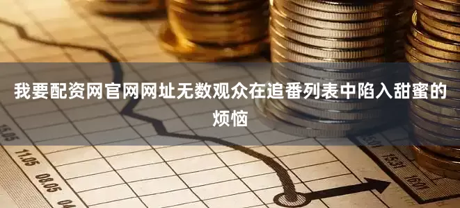 我要配资网官网网址无数观众在追番列表中陷入甜蜜的烦恼