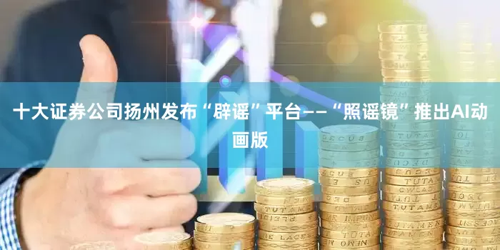 十大证券公司扬州发布“辟谣”平台——“照谣镜”推出AI动画版