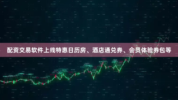 配资交易软件上线特惠日历房、酒店通兑券、会员体验券包等