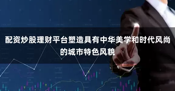 配资炒股理财平台塑造具有中华美学和时代风尚的城市特色风貌