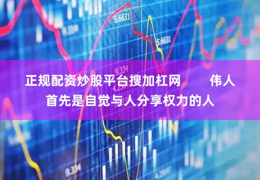 正规配资炒股平台搜加杠网        伟人首先是自觉与人分享权力的人