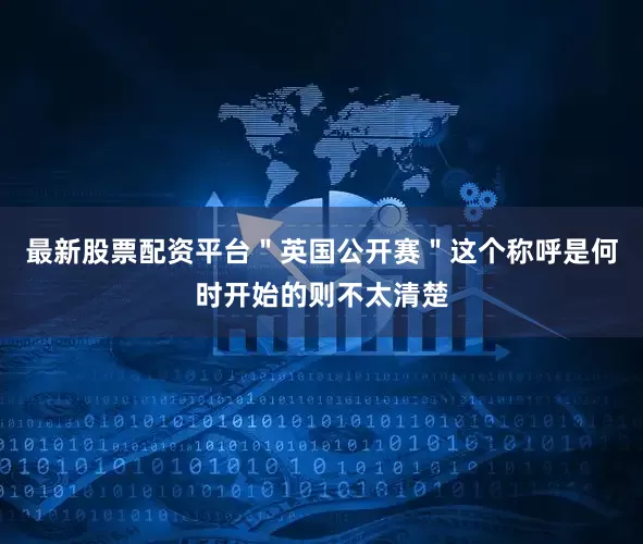 最新股票配资平台　　＂英国公开赛＂这个称呼是何时开始的则不太清楚