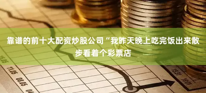 靠谱的前十大配资炒股公司“我昨天晚上吃完饭出来散步看着个彩票店