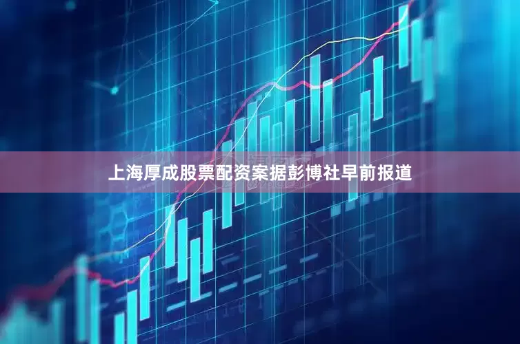 上海厚成股票配资案　　据彭博社早前报道