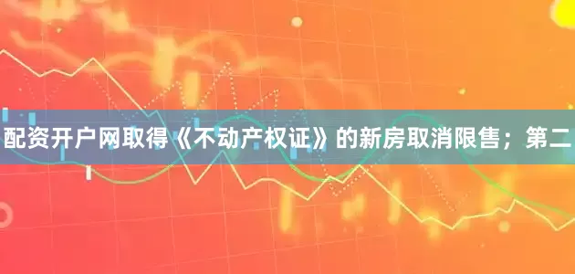 配资开户网取得《不动产权证》的新房取消限售；　　第二