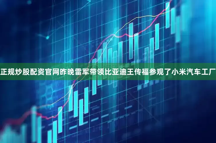 正规炒股配资官网昨晚雷军带领比亚迪王传福参观了小米汽车工厂