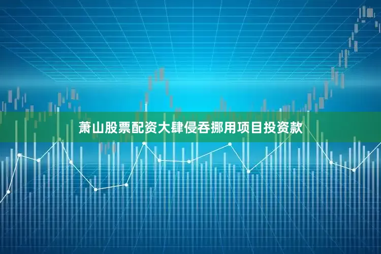 萧山股票配资大肆侵吞挪用项目投资款