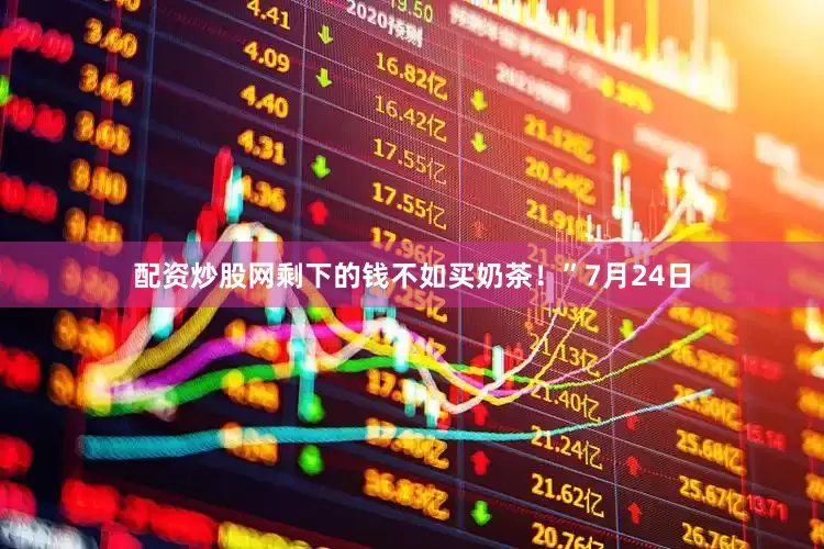 配资炒股网剩下的钱不如买奶茶！”7月24日
